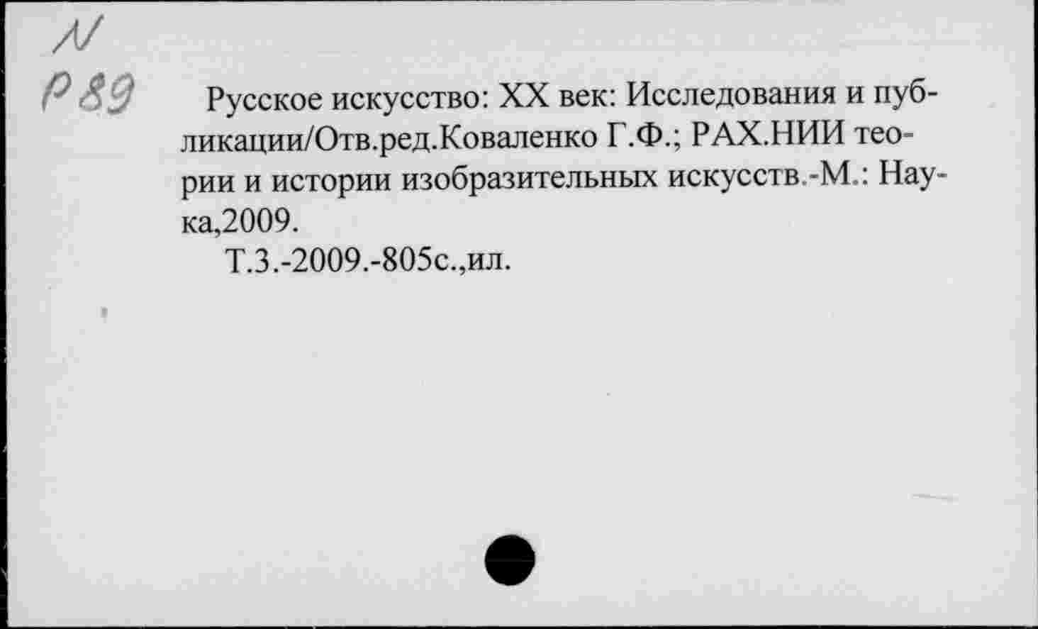 ﻿РЯ9 Русское искусство: XX век: Исследования и пуб-ликации/Отв.ред.Коваленко Г.Ф.; РАХ.НИИ теории и истории изобразительных искусств.-М.: Наука,2009.
Т.З.-2009.-805с.,ил.